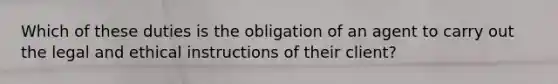 Which of these duties is the obligation of an agent to carry out the legal and ethical instructions of their client?