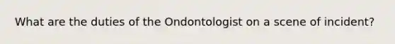 What are the duties of the Ondontologist on a scene of incident?