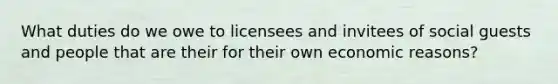 What duties do we owe to licensees and invitees of social guests and people that are their for their own economic reasons?