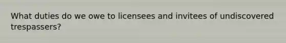 What duties do we owe to licensees and invitees of undiscovered trespassers?