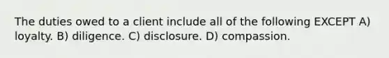 The duties owed to a client include all of the following EXCEPT A) loyalty. B) diligence. C) disclosure. D) compassion.