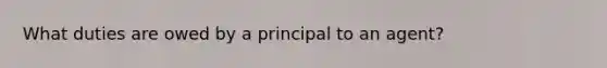 What duties are owed by a principal to an agent?