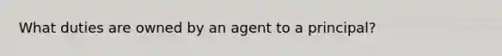 What duties are owned by an agent to a principal?