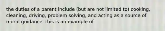 the duties of a parent include (but are not limited to) cooking, cleaning, driving, problem solving, and acting as a source of moral guidance. this is an example of