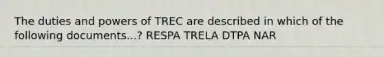 The duties and powers of TREC are described in which of the following documents...? RESPA TRELA DTPA NAR