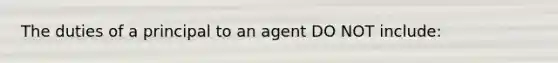 The duties of a principal to an agent DO NOT include: