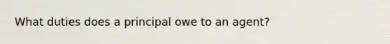 What duties does a principal owe to an agent?