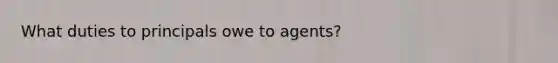 What duties to principals owe to agents?