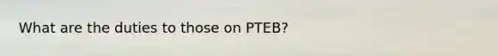 What are the duties to those on PTEB?