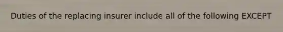 Duties of the replacing insurer include all of the following EXCEPT