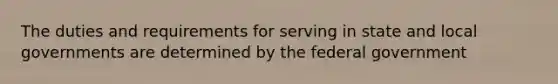 The duties and requirements for serving in state and local governments are determined by the federal government