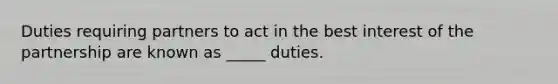 Duties requiring partners to act in the best interest of the partnership are known as _____ duties.