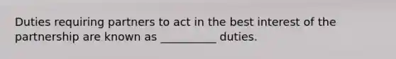 Duties requiring partners to act in the best interest of the partnership are known as __________ duties.