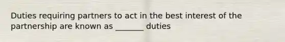 Duties requiring partners to act in the best interest of the partnership are known as _______ duties