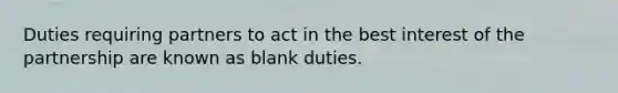 Duties requiring partners to act in the best interest of the partnership are known as blank duties.