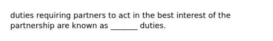 duties requiring partners to act in the best interest of the partnership are known as _______ duties.