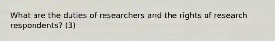 What are the duties of researchers and the rights of research respondents? (3)