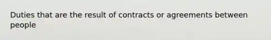 Duties that are the result of contracts or agreements between people