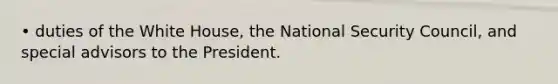 • duties of the White House, the National Security Council, and special advisors to the President.