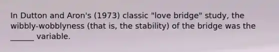 In Dutton and Aron's (1973) classic "love bridge" study, the wibbly-wobblyness (that is, the stability) of the bridge was the ______ variable.