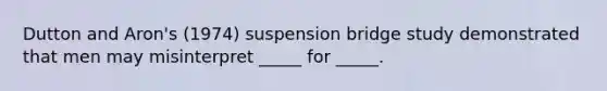 Dutton and Aron's (1974) suspension bridge study demonstrated that men may misinterpret _____ for _____.