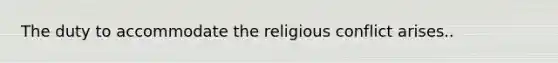 The duty to accommodate the religious conflict arises..