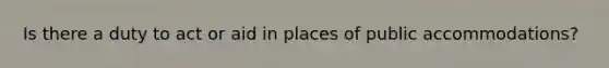 Is there a duty to act or aid in places of public accommodations?