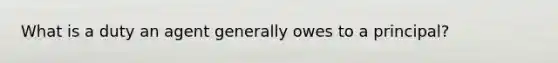 What is a duty an agent generally owes to a principal?