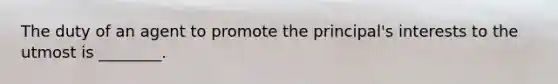 The duty of an agent to promote the principal's interests to the utmost is ________.