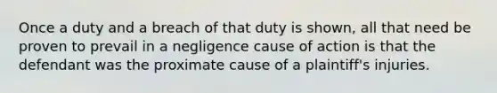 Once a duty and a breach of that duty is shown, all that need be proven to prevail in a negligence cause of action is that the defendant was the proximate cause of a plaintiff's injuries.