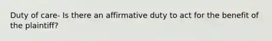 Duty of care- Is there an affirmative duty to act for the benefit of the plaintiff?