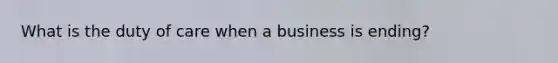 What is the duty of care when a business is ending?