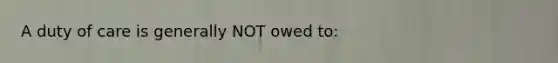 A duty of care is generally NOT owed to: