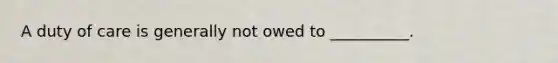 A duty of care is generally not owed to __________.