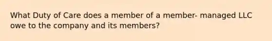 What Duty of Care does a member of a member- managed LLC owe to the company and its members?