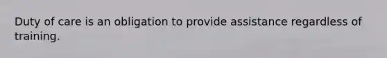 Duty of care is an obligation to provide assistance regardless of training.