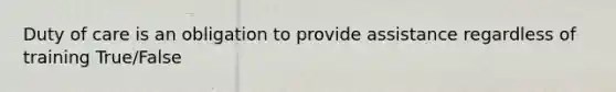 Duty of care is an obligation to provide assistance regardless of training True/False