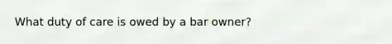 What duty of care is owed by a bar owner?