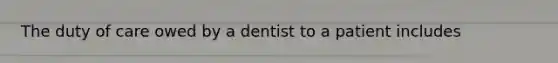 The duty of care owed by a dentist to a patient includes