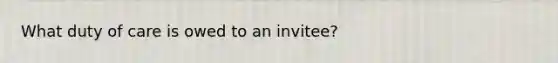 What duty of care is owed to an invitee?