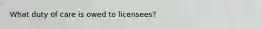 What duty of care is owed to licensees?