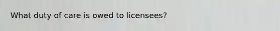 What duty of care is owed to licensees?