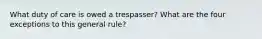 What duty of care is owed a trespasser? What are the four exceptions to this general rule?