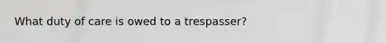 What duty of care is owed to a trespasser?