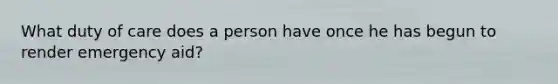 What duty of care does a person have once he has begun to render emergency aid?