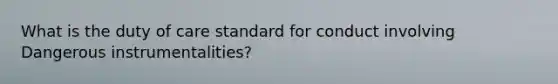 What is the duty of care standard for conduct involving Dangerous instrumentalities?