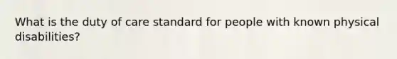 What is the duty of care standard for people with known physical disabilities?