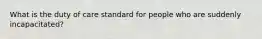 What is the duty of care standard for people who are suddenly incapacitated?