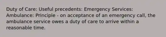 Duty of Care: Useful precedents: Emergency Services: Ambulance: Principle - on acceptance of an emergency call, the ambulance service owes a duty of care to arrive within a reasonable time.