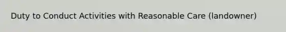 Duty to Conduct Activities with Reasonable Care (landowner)